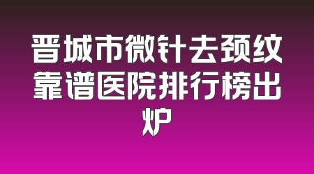 晋城市微针去颈纹靠谱医院排行榜出炉