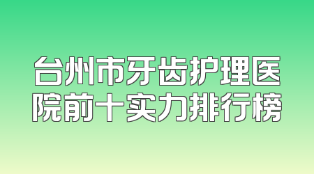 台州市牙齿护理医院前十实力排行榜