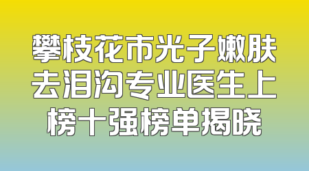 攀枝花市光子嫩肤去泪沟专业医生上榜十强榜单揭晓