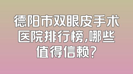 德阳市双眼皮手术医院排行榜，哪些值得信赖？