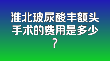 淮北玻尿酸丰额头手术的费用是多少？