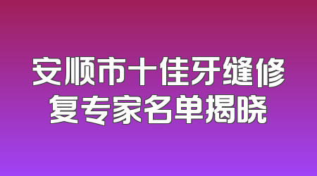 安顺市十佳牙缝修复专家名单揭晓