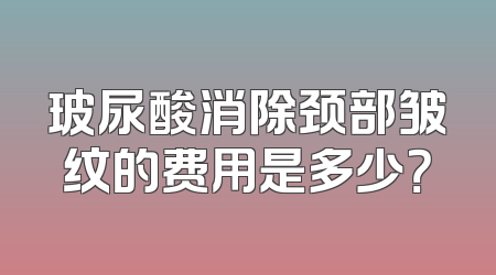 玻尿酸消除颈部皱纹的费用是多少？