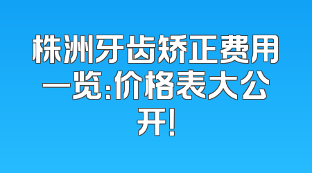 株洲牙齿矫正费用一览：价格表大公开！
