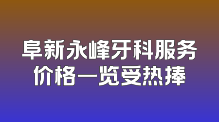 阜新永峰牙科服务价格一览受热捧