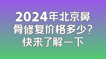 2024年北京鼻骨修复价格多少？快来了解一下