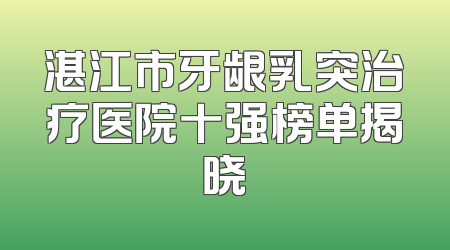 湛江市牙龈乳突治疗医院十强榜单揭晓