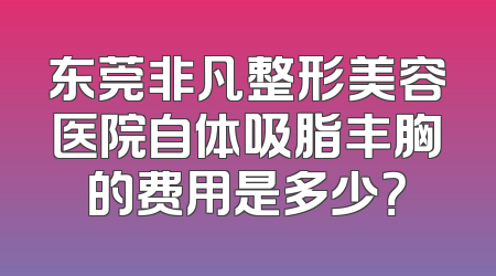 东莞非凡整形美容医院自体吸脂丰胸的费用是多少？