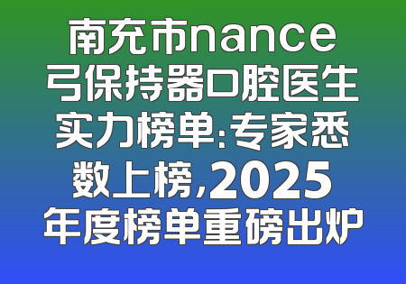 南充市nance弓保持器口腔医生实力榜单：专家悉数上榜，2025年度榜单重磅出炉