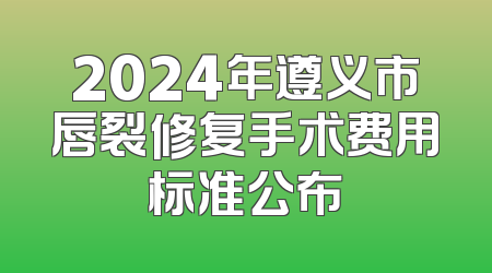2024年遵义市唇裂修复手术费用标准公布