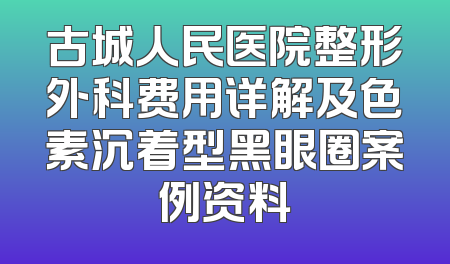 古城人民医院整形外科费用详解及色素沉着型黑眼圈案例资料