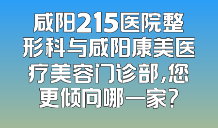 咸阳215医院整形科与咸阳康美医疗美容门诊部，您更倾向哪一家？