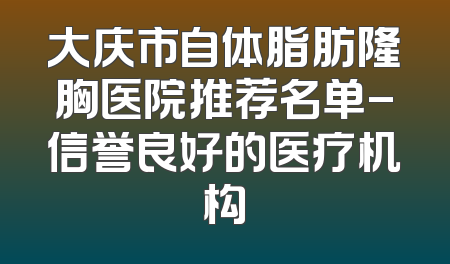 大庆市自体脂肪隆胸医院推荐名单-信誉良好的医疗机构