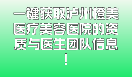 一键获取泸州橙美医疗美容医院的资质与医生团队信息！