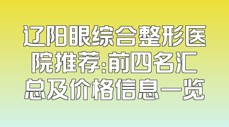 辽阳眼综合整形医院推荐：前四名汇总及价格信息一览