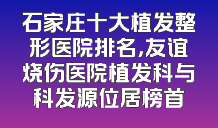 石家庄十大植发整形医院排名，友谊烧伤医院植发科与科发源位居榜首