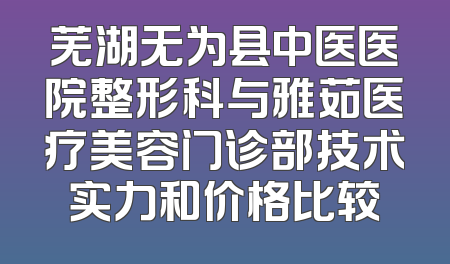 芜湖无为县中医医院整形科与雅茹医疗美容门诊部技术实力和价格比较