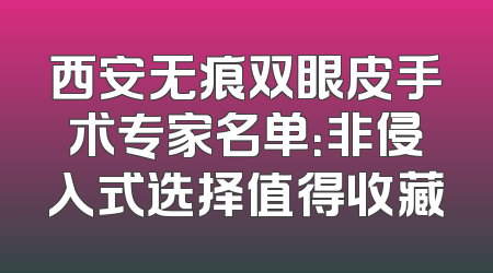 西安无痕双眼皮手术专家名单：非侵入式选择值得收藏