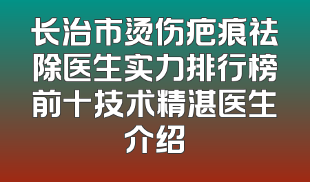 长治市烫伤疤痕祛除医生实力排行榜前十技术精湛医生介绍