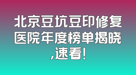 北京豆坑豆印修复医院年度榜单揭晓，速看！