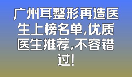 广州耳整形再造医生上榜名单，优质医生推荐，不容错过！