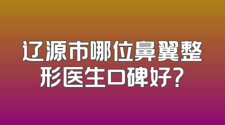 辽源市哪位鼻翼整形医生口碑好？
