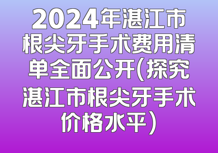 2024年湛江市根尖牙手术费用清单全面公开（探究湛江市根尖牙手术价格水平）