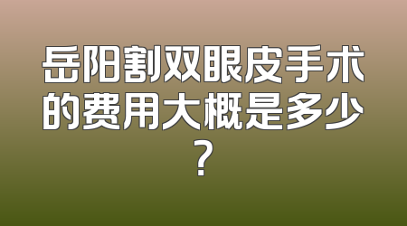 岳阳割双眼皮手术的费用大概是多少？