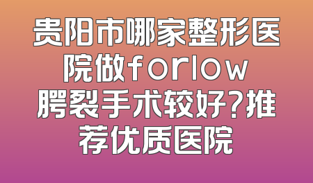 贵阳市哪家整形医院做forlow腭裂手术较好？推荐优质医院