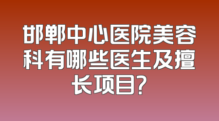 邯郸中心医院美容科有哪些医生及擅长项目？
