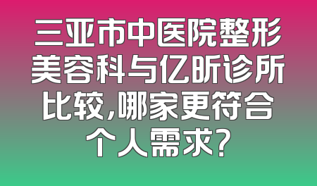三亚市中医院整形美容科与亿昕诊所比较，哪家更符合个人需求？