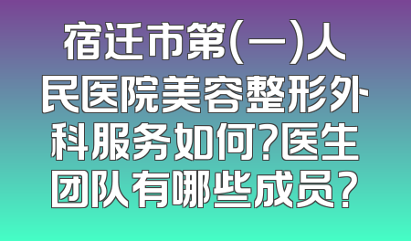 宿迁市第（一）人民医院美容整形外科服务如何？医生团队有哪些成员？