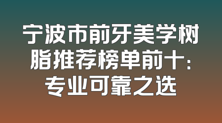 宁波市前牙美学树脂推荐榜单前十：专业可靠之选