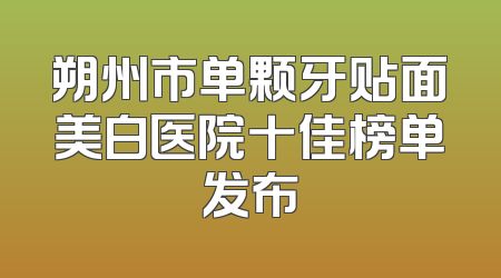 朔州市单颗牙贴面美白医院十佳榜单发布