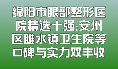 绵阳市眼部整形医院精选十强：安州区雎水镇卫生院等口碑与实力双丰收