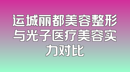 运城丽都美容整形与光子医疗美容实力对比