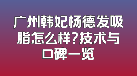 广州韩妃杨德发吸脂怎么样？技术与口碑一览