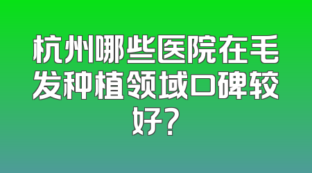 杭州哪些医院在毛发种植领域口碑较好？