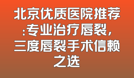 北京优质医院推荐：专业治疗唇裂，三度唇裂手术信赖之选