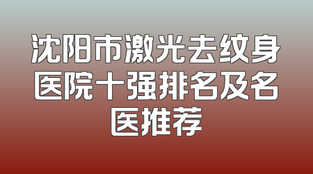 沈阳市激光去纹身医院十强排名及名医推荐