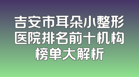 吉安市耳朵小整形医院排名前十机构榜单大解析