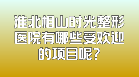 淮北相山时光整形医院有哪些受欢迎的项目呢？