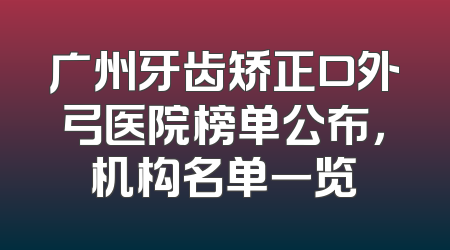 广州牙齿矫正口外弓医院榜单公布，机构名单一览