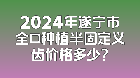 2024年遂宁市全口种植半固定义齿价格多少？