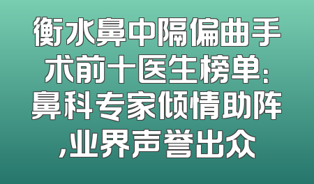 衡水鼻中隔偏曲手术前十医生榜单：鼻科专家倾情助阵，业界声誉出众