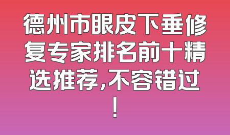 德州市眼皮下垂修复专家排名前十精选推荐，不容错过！