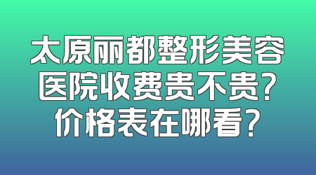 太原丽都整形美容医院收费贵不贵？价格表在哪看？