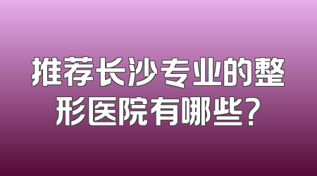 推荐长沙专业的整形医院有哪些？