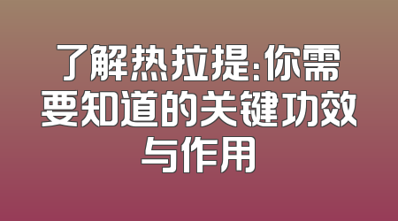 了解热拉提：你需要知道的关键功效与作用