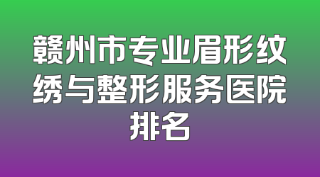 赣州市专业眉形纹绣与整形服务医院排名